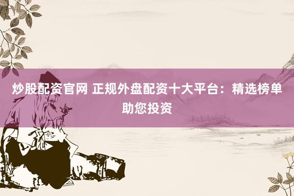 炒股配资官网 正规外盘配资十大平台：精选榜单助您投资
