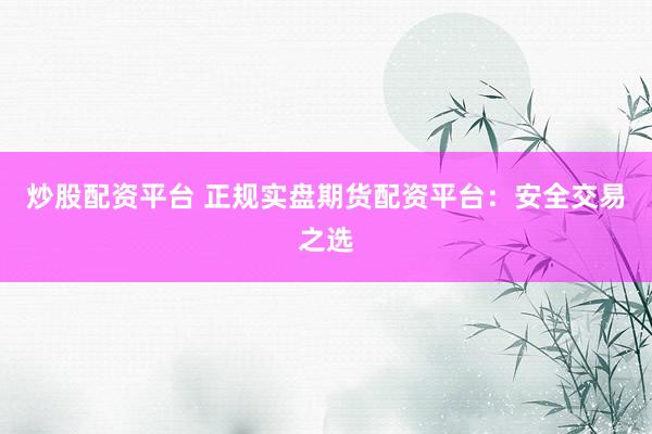 炒股配资平台 正规实盘期货配资平台：安全交易之选