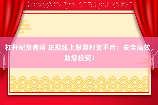 杠杆配资官网 正规线上股票配资平台：安全高效，助您投资！