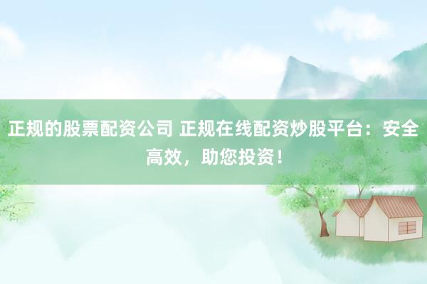 正规的股票配资公司 正规在线配资炒股平台：安全高效，助您投资！
