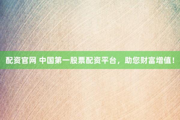 配资官网 中国第一股票配资平台，助您财富增值！
