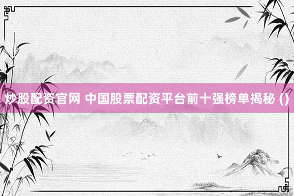 炒股配资官网 中国股票配资平台前十强榜单揭秘 ()