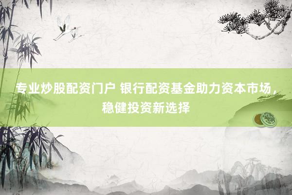 专业炒股配资门户 银行配资基金助力资本市场，稳健投资新选择