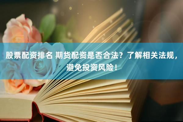 股票配资排名 期货配资是否合法？了解相关法规，避免投资风险！