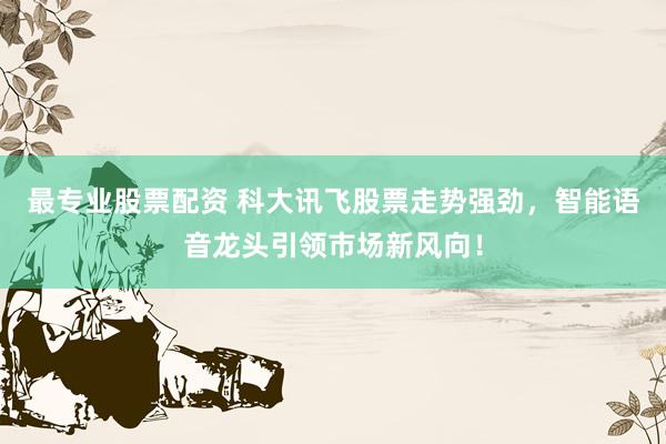 最专业股票配资 科大讯飞股票走势强劲，智能语音龙头引领市场新风向！