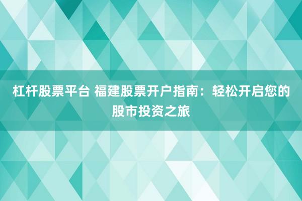 杠杆股票平台 福建股票开户指南：轻松开启您的股市投资之旅