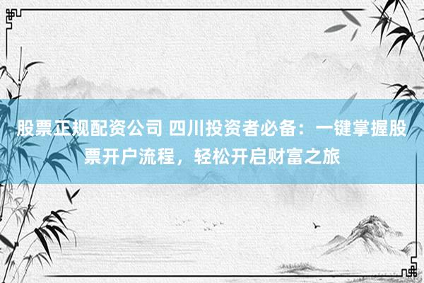 股票正规配资公司 四川投资者必备：一键掌握股票开户流程，轻松开启财富之旅