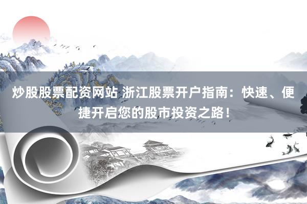 炒股股票配资网站 浙江股票开户指南：快速、便捷开启您的股市投资之路！