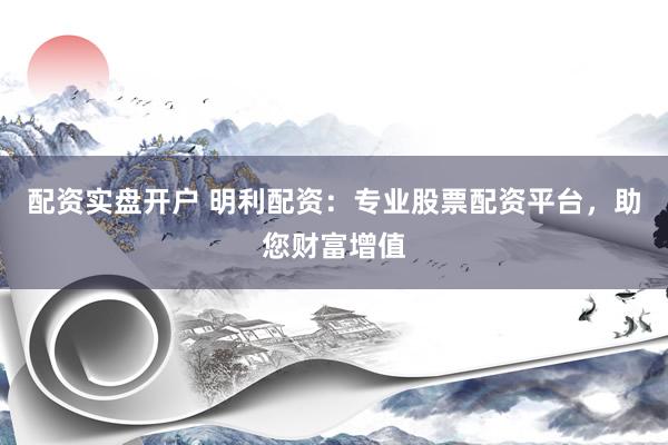配资实盘开户 明利配资：专业股票配资平台，助您财富增值