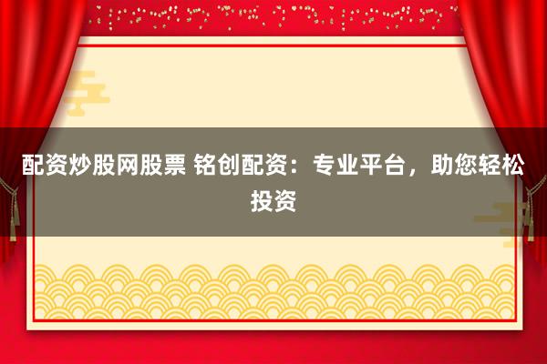 配资炒股网股票 铭创配资：专业平台，助您轻松投资