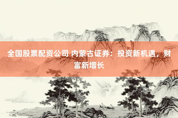全国股票配资公司 内蒙古证券：投资新机遇，财富新增长