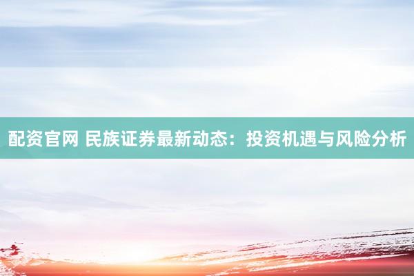 配资官网 民族证券最新动态：投资机遇与风险分析
