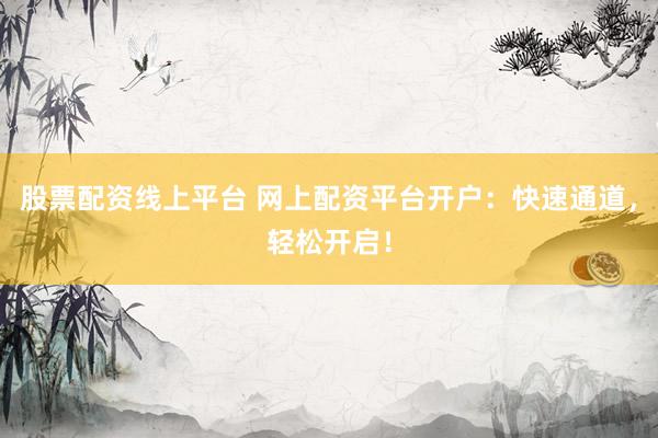股票配资线上平台 网上配资平台开户：快速通道，轻松开启！