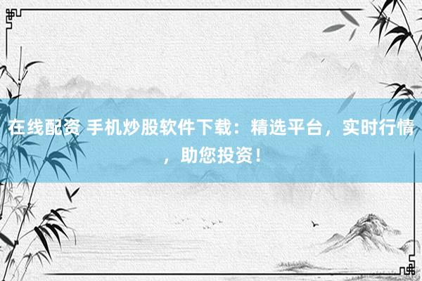 在线配资 手机炒股软件下载：精选平台，实时行情，助您投资！