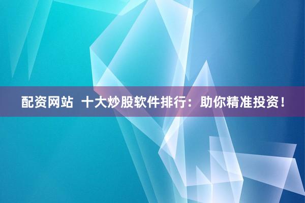 配资网站  十大炒股软件排行：助你精准投资！