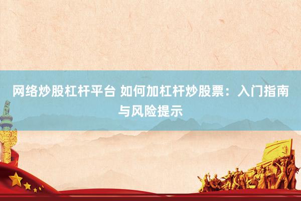 网络炒股杠杆平台 如何加杠杆炒股票：入门指南与风险提示