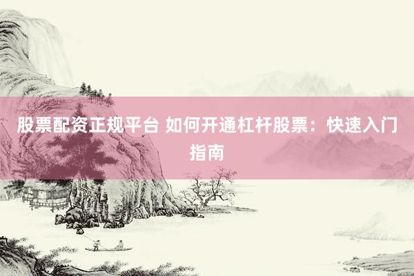 股票配资正规平台 如何开通杠杆股票：快速入门指南