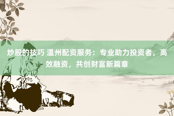 炒股的技巧 温州配资服务：专业助力投资者，高效融资，共创财富新篇章