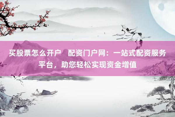买股票怎么开户   配资门户网：一站式配资服务平台，助您轻松实现资金增值