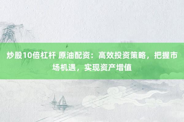 炒股10倍杠杆 原油配资：高效投资策略，把握市场机遇，实现资产增值
