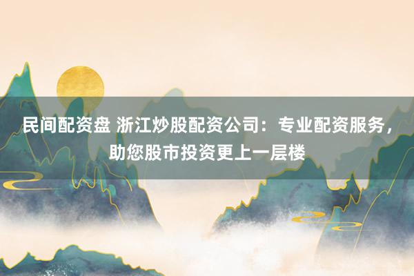民间配资盘 浙江炒股配资公司：专业配资服务，助您股市投资更上一层楼