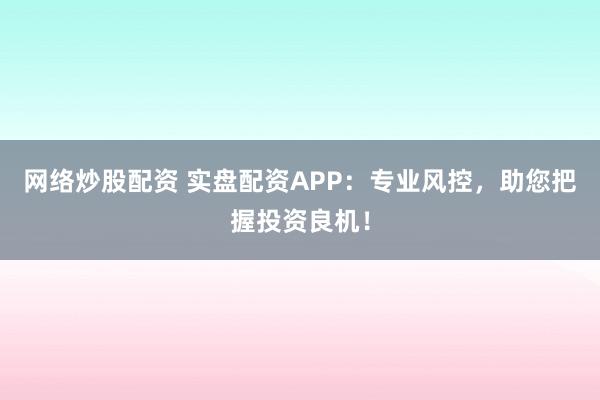 网络炒股配资 实盘配资APP：专业风控，助您把握投资良机！