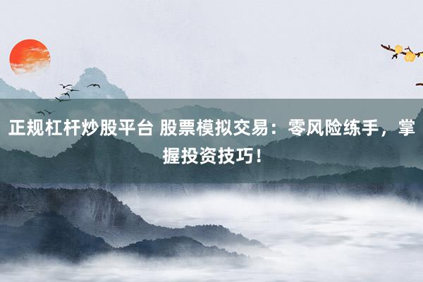 正规杠杆炒股平台 股票模拟交易：零风险练手，掌握投资技巧！
