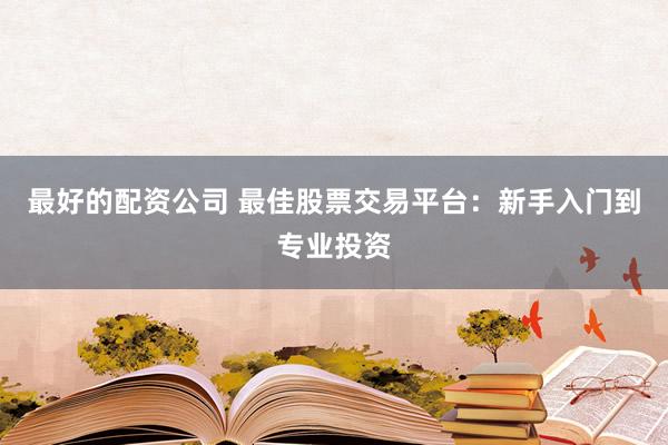 最好的配资公司 最佳股票交易平台：新手入门到专业投资