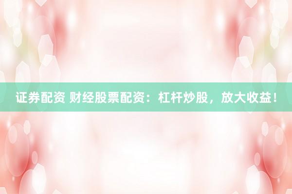 证券配资 财经股票配资：杠杆炒股，放大收益！