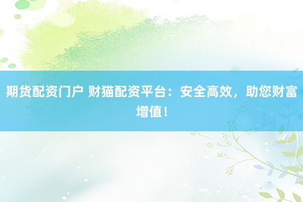 期货配资门户 财猫配资平台：安全高效，助您财富增值！