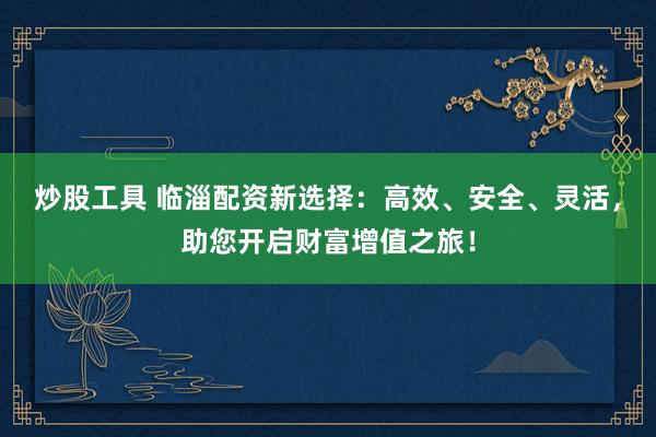 炒股工具 临淄配资新选择：高效、安全、灵活，助您开启财富增值之旅！