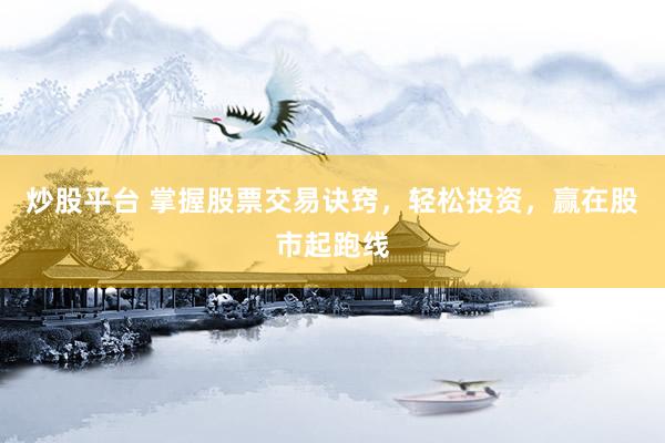 炒股平台 掌握股票交易诀窍，轻松投资，赢在股市起跑线