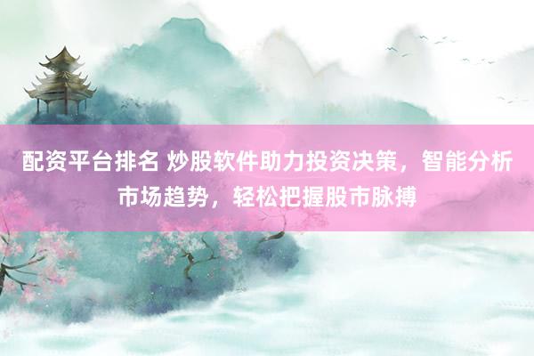 配资平台排名 炒股软件助力投资决策，智能分析市场趋势，轻松把握股市脉搏