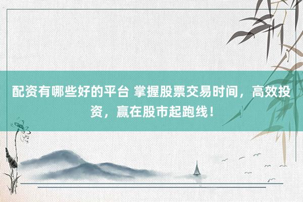 配资有哪些好的平台 掌握股票交易时间，高效投资，赢在股市起跑线！