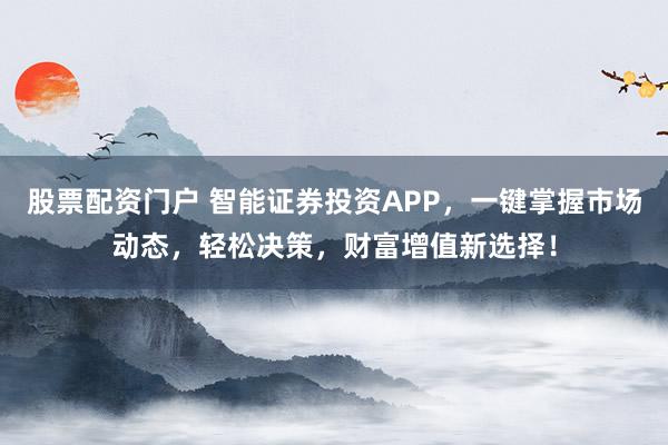 股票配资门户 智能证券投资APP，一键掌握市场动态，轻松决策，财富增值新选择！