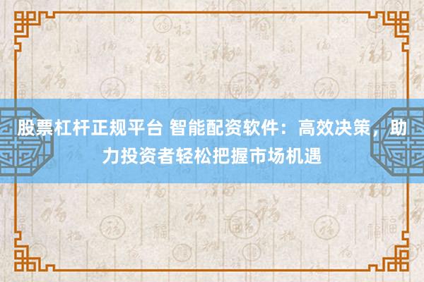 股票杠杆正规平台 智能配资软件：高效决策，助力投资者轻松把握市场机遇