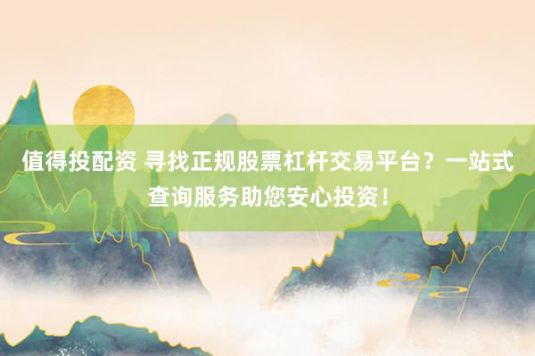 值得投配资 寻找正规股票杠杆交易平台？一站式查询服务助您安心投资！