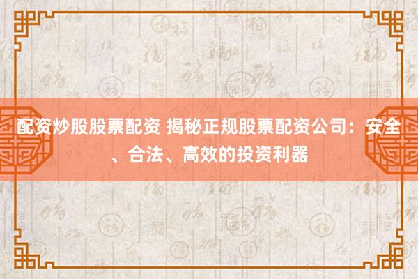 配资炒股股票配资 揭秘正规股票配资公司：安全、合法、高效的投资利器