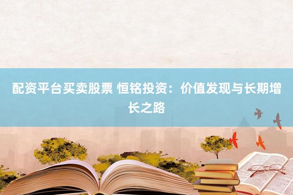 配资平台买卖股票 恒铭投资：价值发现与长期增长之路