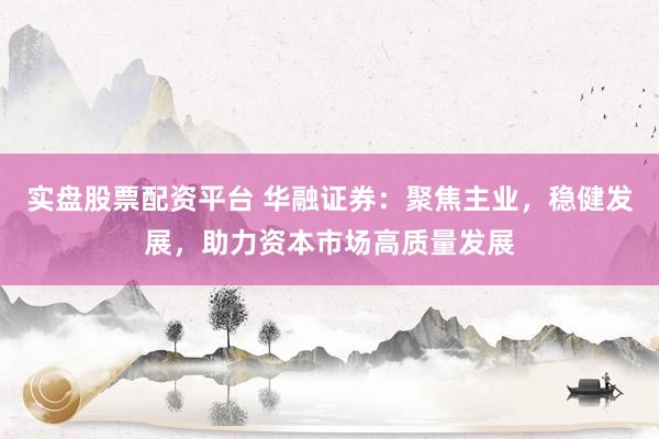 实盘股票配资平台 华融证券：聚焦主业，稳健发展，助力资本市场高质量发展
