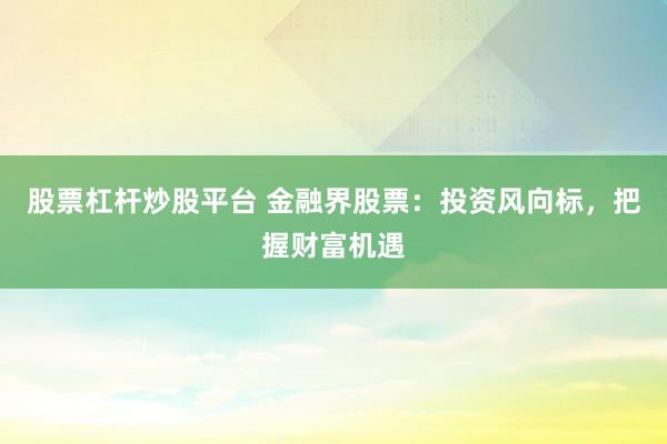 股票杠杆炒股平台 金融界股票：投资风向标，把握财富机遇
