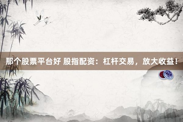 那个股票平台好 股指配资：杠杆交易，放大收益！