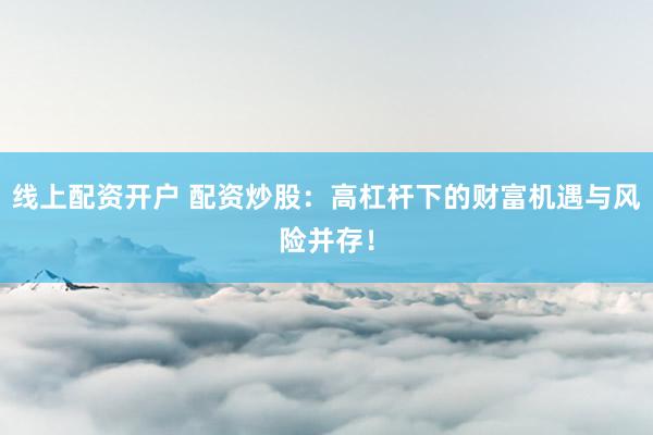 线上配资开户 配资炒股：高杠杆下的财富机遇与风险并存！
