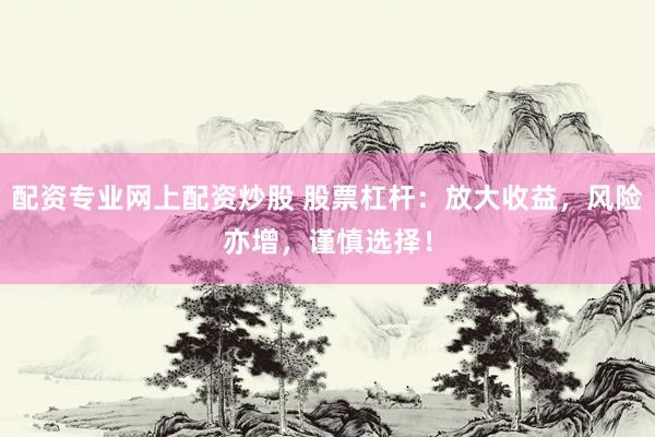 配资专业网上配资炒股 股票杠杆：放大收益，风险亦增，谨慎选择！