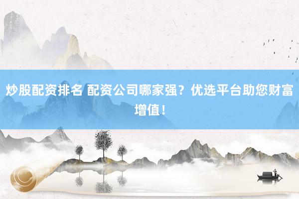 炒股配资排名 配资公司哪家强？优选平台助您财富增值！