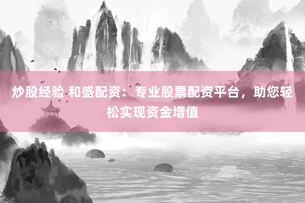 炒股经验 和盛配资：专业股票配资平台，助您轻松实现资金增值