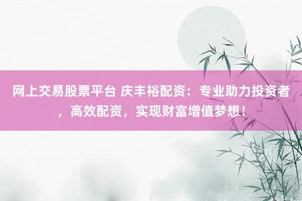 网上交易股票平台 庆丰裕配资：专业助力投资者，高效配资，实现财富增值梦想！