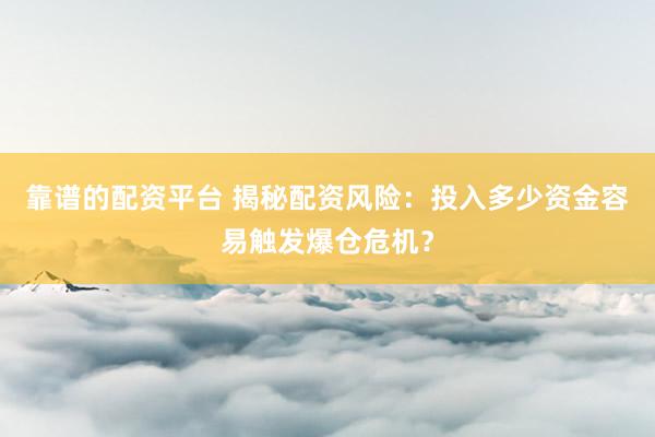 靠谱的配资平台 揭秘配资风险：投入多少资金容易触发爆仓危机？