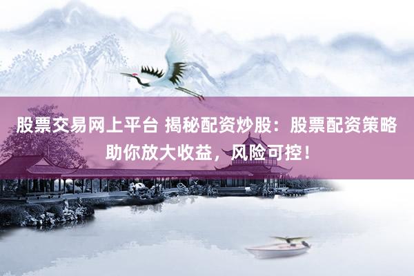股票交易网上平台 揭秘配资炒股：股票配资策略助你放大收益，风险可控！