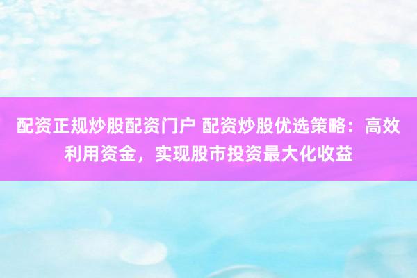 配资正规炒股配资门户 配资炒股优选策略：高效利用资金，实现股市投资最大化收益